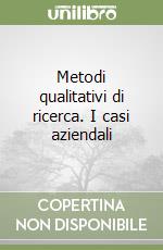 Metodi qualitativi di ricerca. I casi aziendali libro