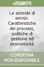 Le aziende di servizi. Caratteristiche dei processi, politiche di gestione ed economicità libro