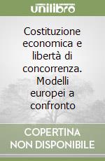 Costituzione economica e libertà di concorrenza. Modelli europei a confronto libro