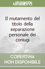 Il mutamento del titolo della separazione personale dei coniugi