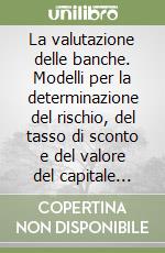 La valutazione delle banche. Modelli per la determinazione del rischio, del tasso di sconto e del valore del capitale economico libro