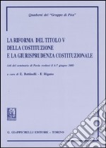 La riforma del titolo V della Costituzione e la giurisprudenza costituzionale. Atti del Seminario (Pavia, 6-7 giugno 2003) libro