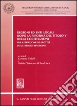 Regioni ed enti locali dopo la riforma del Titolo V della Costituzione. Fra attuazione ed ipotesi di ulteriore revisione libro