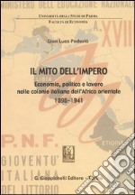 Il mito dell'impero. Economia, politica e lavoro nelle colonie italiane dell'Africa orientale 1898-1941 libro