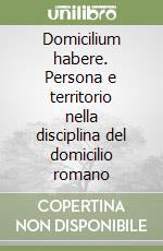 Domicilium habere. Persona e territorio nella disciplina del domicilio romano libro