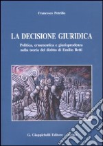 La decisione giuridica. Politica, ermeneutica e giurisprudenza nella teoria del diritto di Emilio Betti libro