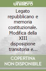 Legato repubblicano e memoria costituzionale. Modifica della XIII disposizione transitoria e finale della Costituzione... libro