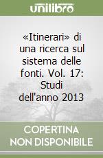 «Itinerari» di una ricerca sul sistema delle fonti. Vol. 17: Studi dell'anno 2013 libro