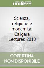 Scienza, religione e modernità. Caligara Lectures 2013 libro