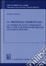 La «previdenza contrattuale». Un modello di nuova generazione per la tutela dei bisogni previdenziali socialmente rilevanti libro