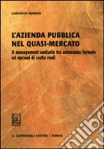 L'azienda pubblica nel quasi-mercato. Il management sanitario tra autonomia formale ed opzioni di scelta reali libro