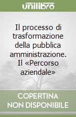 Il processo di trasformazione della pubblica amministrazione. Il «Percorso aziendale» libro