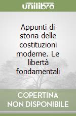 Appunti di storia delle costituzioni moderne. Le libertà fondamentali libro