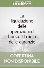 La liquidazione delle operazioni di borsa. Il ruolo delle garanzie libro