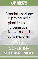 Amministrazione e privati nella pianificazione urbanistica. Nuovi moduli convenzionali libro