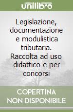 Legislazione, documentazione e modulistica tributaria. Raccolta ad uso didattico e per concorsi libro