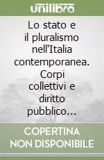 Lo stato e il pluralismo nell'Italia contemporanea. Corpi collettivi e diritto pubblico dall'età liberale alla Costituente libro