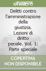 Delitti contro l'amministrazione della giustizia. Lezioni di diritto penale. Vol. 1: Parte speciale libro