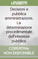 Decisioni e pubblica amministrazione. La determinazione procedimentale dell'interesse pubblico