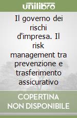 Il governo dei rischi d'impresa. Il risk management tra prevenzione e trasferimento assicurativo libro