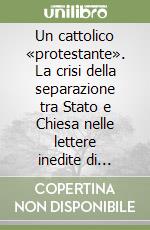 Un cattolico «protestante». La crisi della separazione tra Stato e Chiesa nelle lettere inedite di Raymond Saleilles a Louis Birot (1906-1909) libro