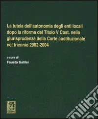 La tutela dell'autonomia degli enti locali dopo la riforma del titolo V Cost. nella giurisprudenza della Corte costituzionale nel triennio 2002-2004 libro