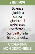 Scienza giuridica senza giurista: il nichilismo «perfetto». Sul diritto alla filosofia del diritto. Lezioni 2004-2005 ad uso degli studenti libro