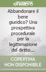 Abbandonare il bene giuridico? Una prospettiva procedurale per la legittimazione del diritto penale