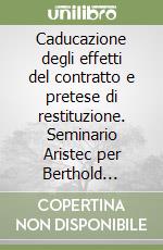 Caducazione degli effetti del contratto e pretese di restituzione. Seminario Aristec per Berthold Kupisch (Roma, 20-22 giugno 2002) libro