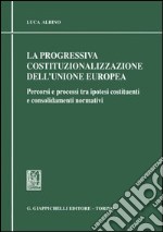 La progressiva costituzionalizzazione dell'Unione Europea. Percorsi e processi tra ipotesi costituenti e consolidamenti normativi