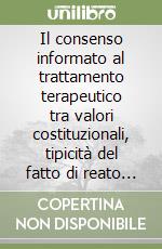 Il consenso informato al trattamento terapeutico tra valori costituzionali, tipicità del fatto di reato e limiti scriminanti libro