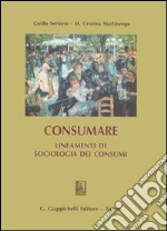 Consumare. Lineamenti di sociologia dei consumi libro