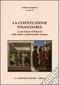La Costituzione finanziaria. La decisione di bilancio dello Stato costituzionale europeo libro