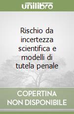 Rischio da incertezza scientifica e modelli di tutela penale libro