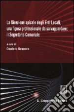 La direzione apicale degli Enti Locali, una figura professionale da salvaguardare: il Segretario Comunale. Atti del Convegno (Genova, 24 ottobre 2014) libro