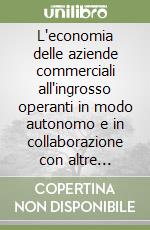 L'economia delle aziende commerciali all'ingrosso operanti in modo autonomo e in collaborazione con altre aziende