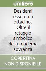 Desiderai essere un cittadino. Oltre il retaggio simbolico della moderna sovranità libro