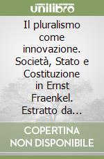 Il pluralismo come innovazione. Società, Stato e Costituzione in Ernst Fraenkel. Estratto da «Quaderni del pluralismo» 1996 libro