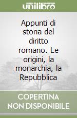 Appunti di storia del diritto romano. Le origini, la monarchia, la Repubblica libro