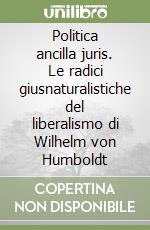 Politica ancilla juris. Le radici giusnaturalistiche del liberalismo di Wilhelm von Humboldt libro