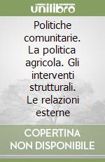 Politiche comunitarie. La politica agricola. Gli interventi strutturali. Le relazioni esterne libro