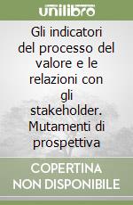 Gli indicatori del processo del valore e le relazioni con gli stakeholder. Mutamenti di prospettiva libro