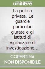 La polizia privata. Le guardie particolari giurate e gli istituti di vigilanza e di investigazione privata. L'investigatore privato nel nuovo processo penale