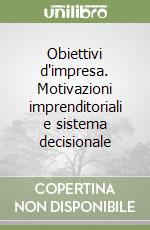 Obiettivi d'impresa. Motivazioni imprenditoriali e sistema decisionale libro