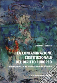 La contaminazione costituzionale del diritto europeo. Interrogativi su un ordinamento in divenire libro