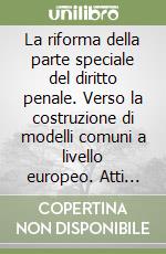 La riforma della parte speciale del diritto penale. Verso la costruzione di modelli comuni a livello europeo. Atti del seminario (21-22 maggio 2004) libro