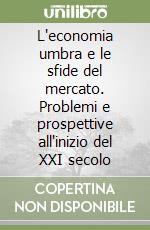 L'economia umbra e le sfide del mercato. Problemi e prospettive all'inizio del XXI secolo libro