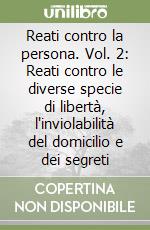 Reati contro la persona. Vol. 2: Reati contro le diverse specie di libertà, l'inviolabilità del domicilio e dei segreti libro