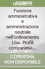 Funzione amministrativa e amministrazione neutrale nell'ordinamento Usa. Profili comparativi con l'esperienza italiana