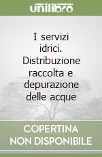 I servizi idrici. Distribuzione raccolta e depurazione delle acque libro